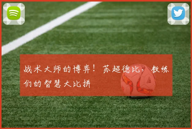 战术大师的博弈！苏超德比，教练们的智慧大比拼