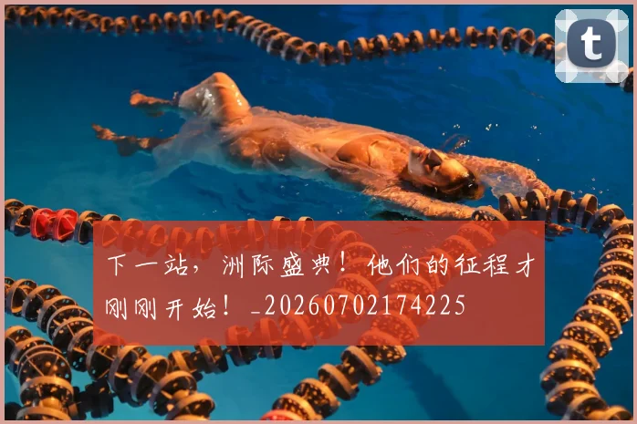 下一站,洲际盛典!他们的征程才刚刚开始!_20260702174225