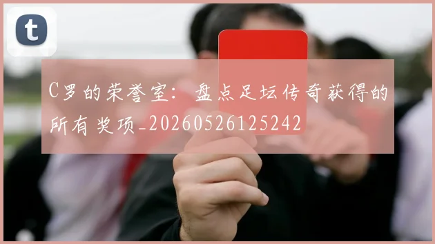 C罗的荣誉室:盘点足坛传奇获得的所有奖项_20260526125242