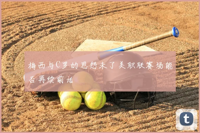 梅西与C罗的恩怨未了美职联赛场能否再续前话