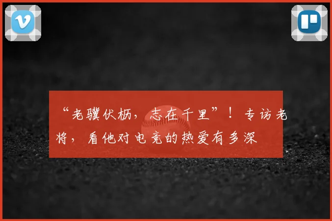 “老骥伏枥，志在千里”！专访老将，看他对电竞的热爱有多深