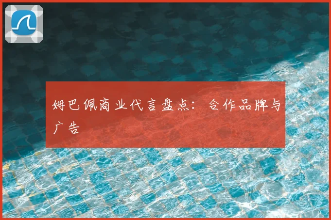 姆巴佩商业代言盘点：合作品牌与广告