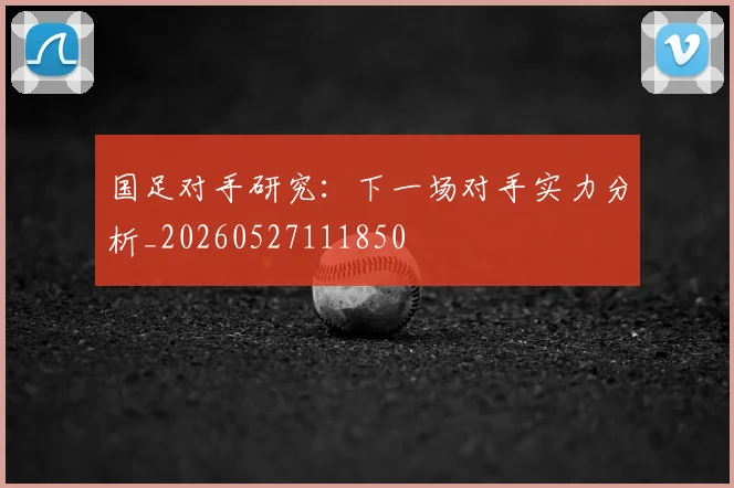 国足对手研究：下一场对手实力分析_20260527111850