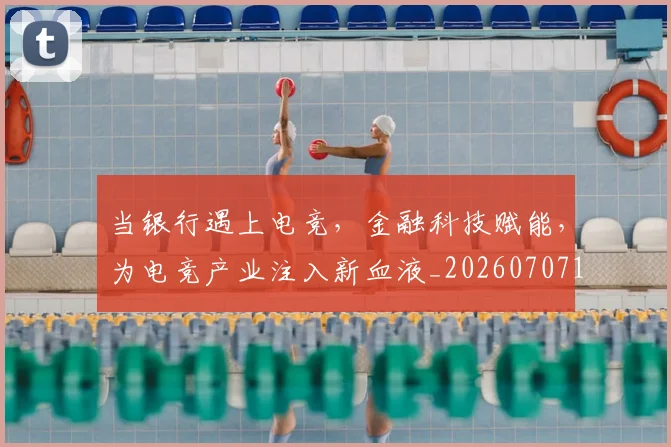 当银行遇上电竞，金融科技赋能，为电竞产业注入新血液_20260707152936