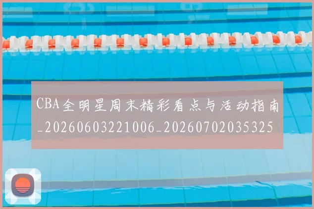 CBA全明星周末精彩看点与活动指南_20260603221006_20260702035325