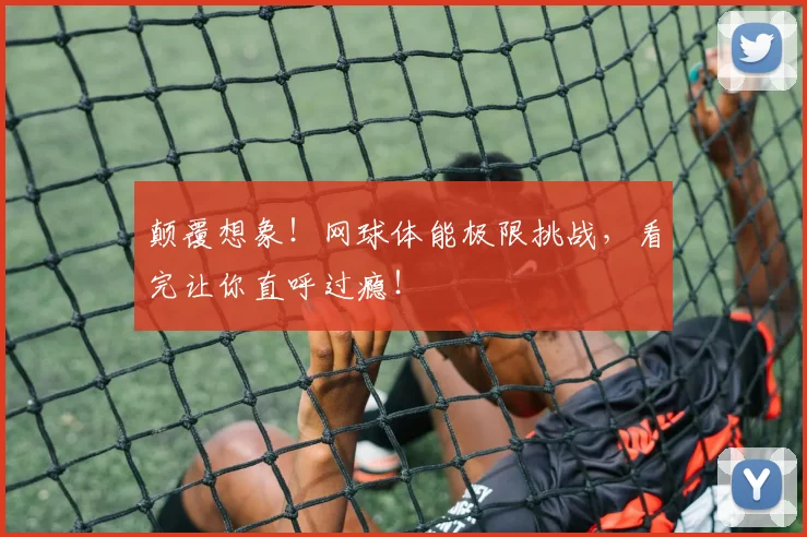 颠覆想象!网球体能极限挑战,看完让你直呼过瘾!