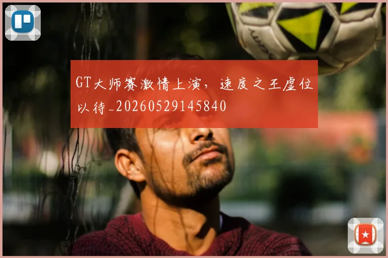 GT大师赛激情上演，速度之王虚位以待_20260529145840
