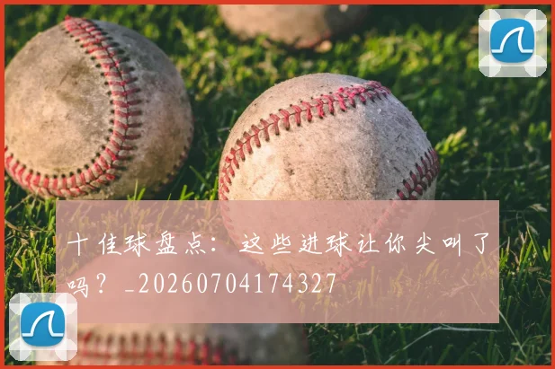 十佳球盘点：这些进球让你尖叫了吗？_20260704174327