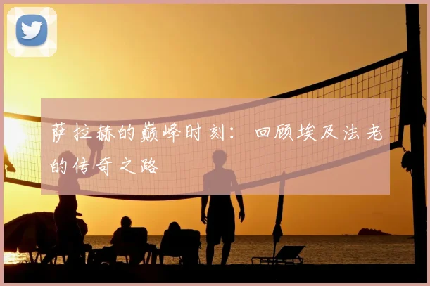 萨拉赫的巅峰时刻:回顾埃及法老的传奇之路
