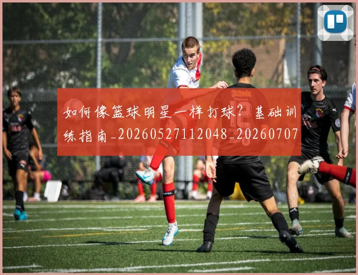 如何像篮球明星一样打球？基础训练指南_20260527112048_20260707022559