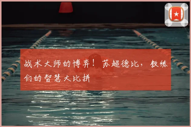 战术大师的博弈!苏超德比,教练们的智慧大比拼