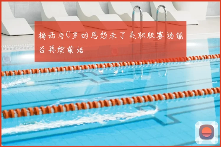 梅西与C罗的恩怨未了美职联赛场能否再续前话
