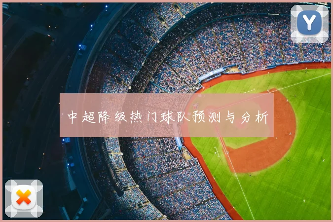 中超降级热门球队预测与分析