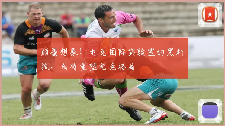 颠覆想象！电竞国际实验室的黑科技，或将重塑电竞格局