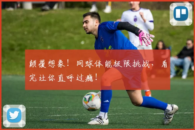 颠覆想象！网球体能极限挑战，看完让你直呼过瘾！