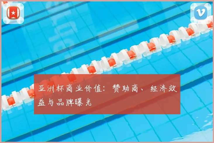 亚洲杯商业价值：赞助商、经济效益与品牌曝光