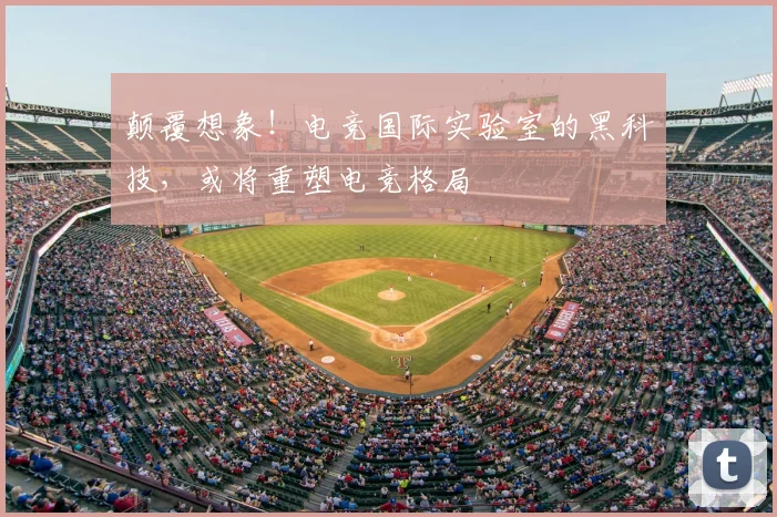 颠覆想象!电竞国际实验室的黑科技,或将重塑电竞格局
