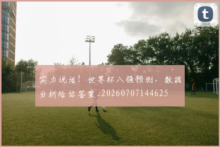 实力说话!世界杯八强预测,数据分析给你答案_20260707144625
