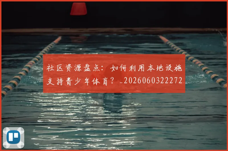 社区资源盘点：如何利用本地设施支持青少年体育？_20260603222726