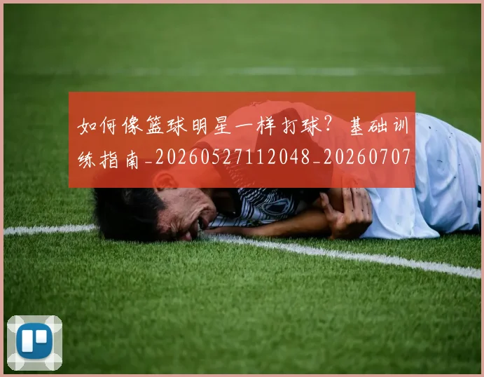 如何像篮球明星一样打球？基础训练指南_20260527112048_20260707022559