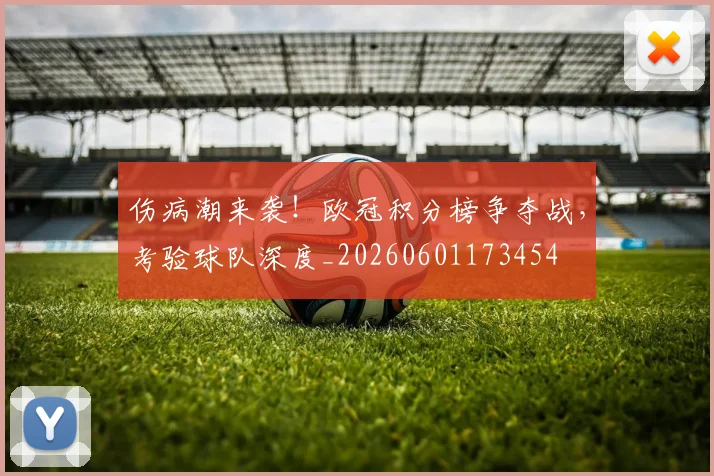 伤病潮来袭！欧冠积分榜争夺战，考验球队深度_20260601173454