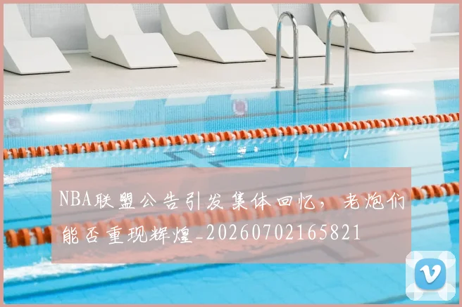 NBA联盟公告引发集体回忆,老炮们能否重现辉煌_20260702165821