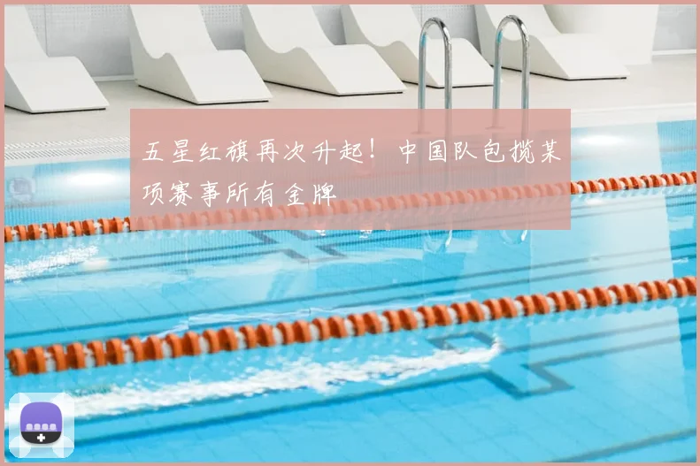 五星红旗再次升起！中国队包揽某项赛事所有金牌