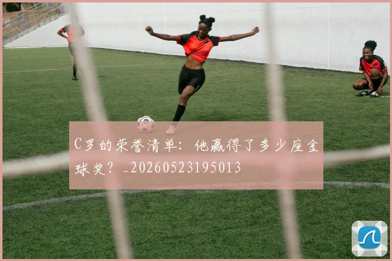 C罗的荣誉清单:他赢得了多少座金球奖?_20260523195013