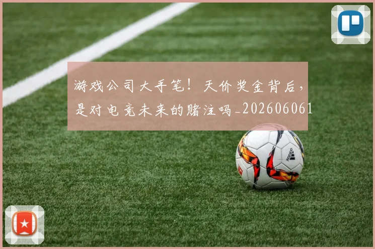 游戏公司大手笔!天价奖金背后,是对电竞未来的赌注吗_20260606145934