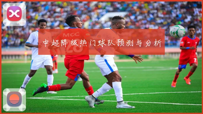 中超降级热门球队预测与分析