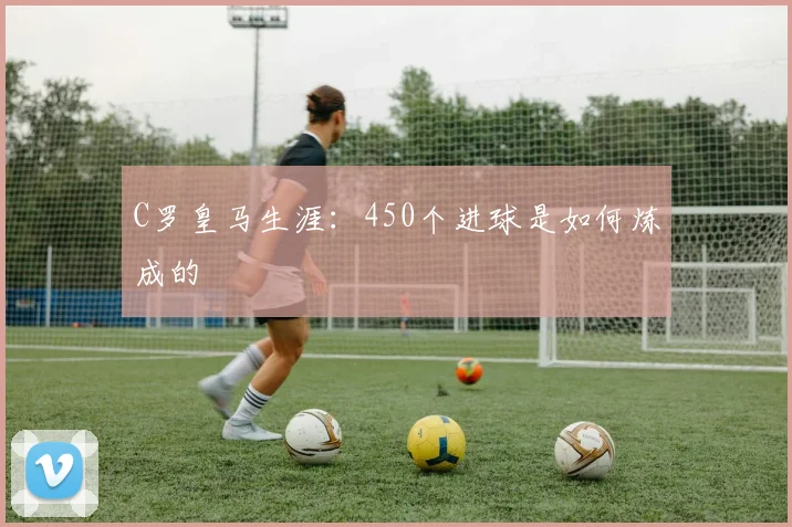 C罗皇马生涯：450个进球是如何炼成的