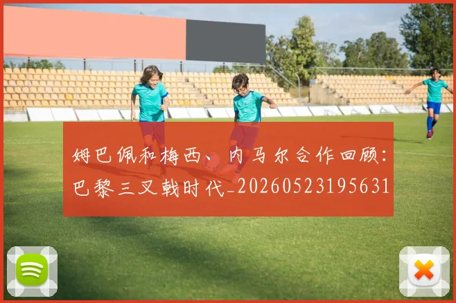 姆巴佩和梅西、内马尔合作回顾：巴黎三叉戟时代_20260523195631