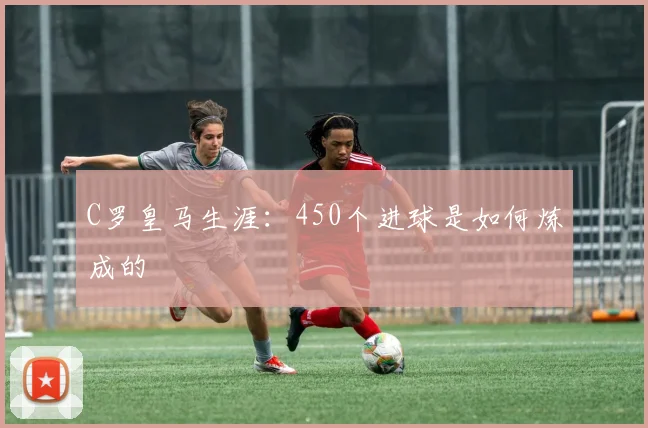 C罗皇马生涯:450个进球是如何炼成的