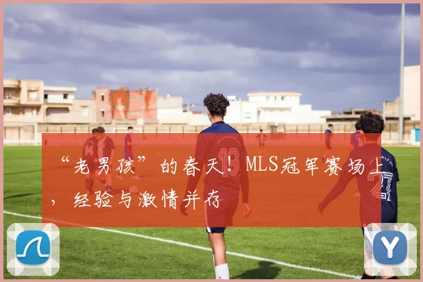 “老男孩”的春天!MLS冠军赛场上,经验与激情并存