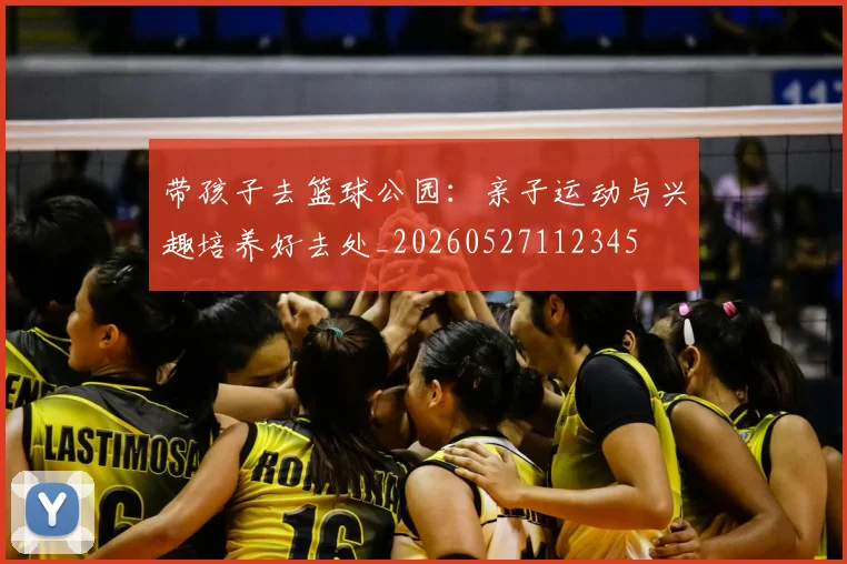 带孩子去篮球公园:亲子运动与兴趣培养好去处_20260527112345