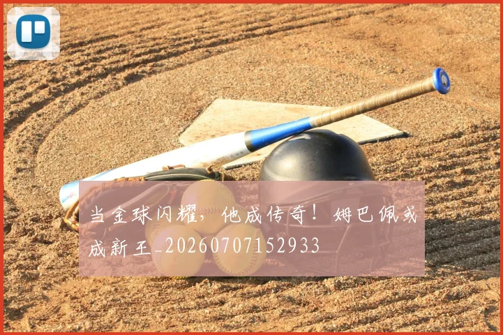 当金球闪耀，他成传奇！姆巴佩或成新王_20260707152933