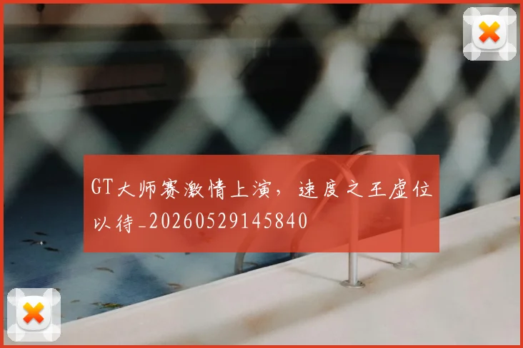 GT大师赛激情上演,速度之王虚位以待_20260529145840
