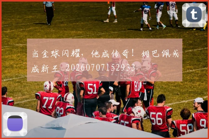 当金球闪耀,他成传奇!姆巴佩或成新王_20260707152933