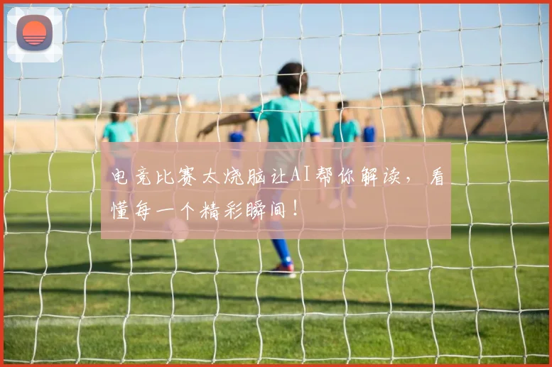 电竞比赛太烧脑让AI帮你解读，看懂每一个精彩瞬间！