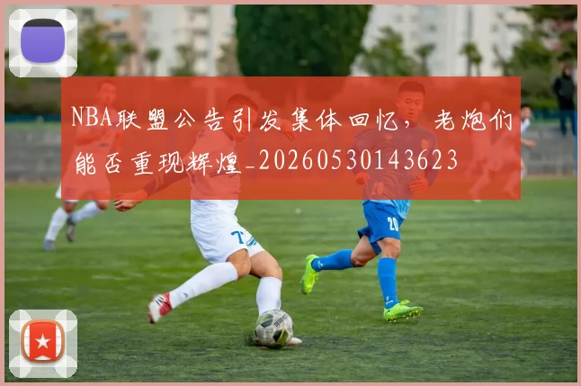 NBA联盟公告引发集体回忆，老炮们能否重现辉煌_20260530143623