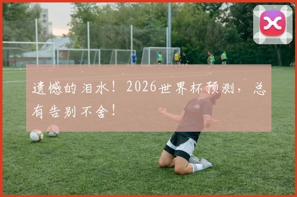 遗憾的泪水!2026世界杯预测,总有告别不舍!