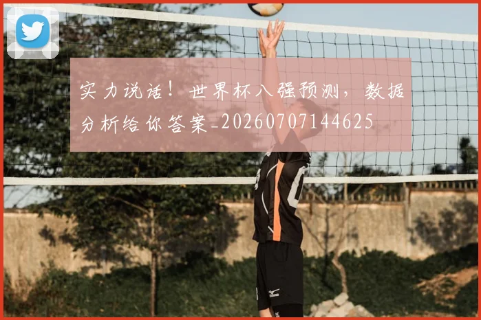 实力说话！世界杯八强预测，数据分析给你答案_20260707144625