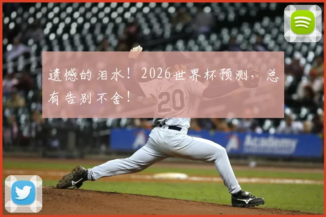 遗憾的泪水！2026世界杯预测，总有告别不舍！