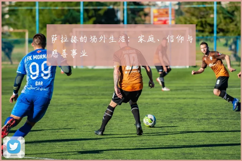 萨拉赫的场外生活：家庭、信仰与慈善事业