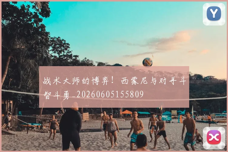 战术大师的博弈!西蒙尼与对手斗智斗勇_20260605155809