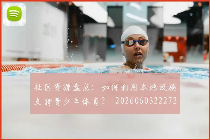 社区资源盘点:如何利用本地设施支持青少年体育?_20260603222726