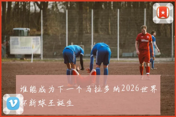 谁能成为下一个马拉多纳2026世界杯新球王诞生