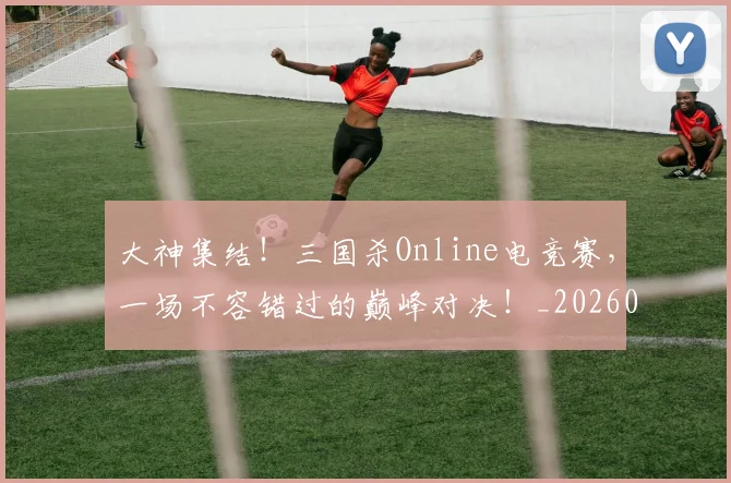 大神集结！三国杀Online电竞赛，一场不容错过的巅峰对决！_20260604144450